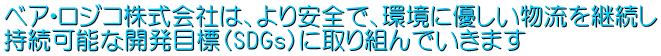 ベア・ロジコ株式会社は、より安全で、環境に優しい物流を継続し 持続可能な開発目標（SDGｓ）に取り組んでいきます